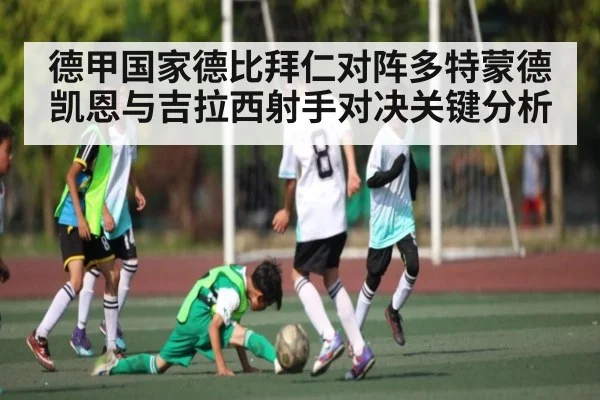 德甲国家德比拜仁对阵多特蒙德 凯恩与吉拉西射手对决关键分析