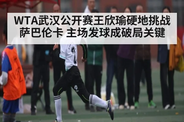 WTA武汉公开赛王欣瑜硬地挑战萨巴伦卡 主场发球成破局关键